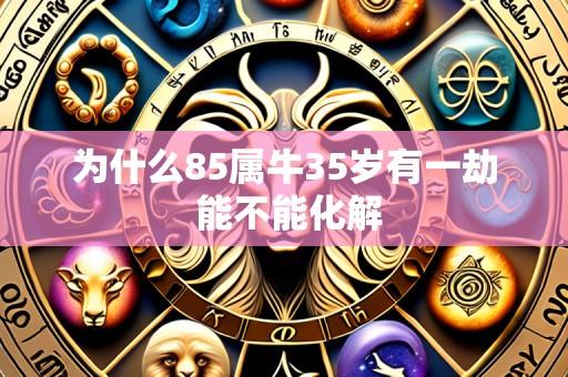 为什么85属牛35岁有一劫 能不能化解