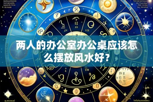 两人的办公室办公桌应该怎么摆放风水好?