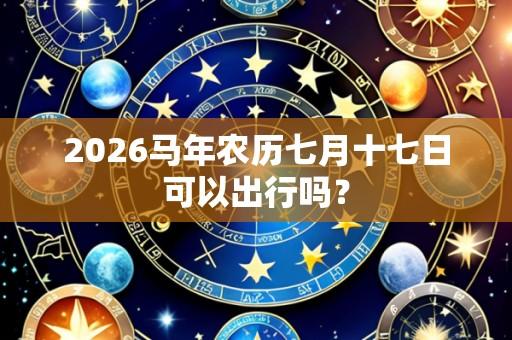 2026马年农历七月十七日可以出行吗?
