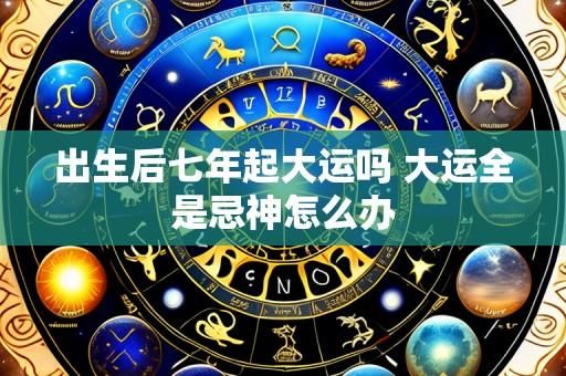 出生后七年起大运吗 大运全是忌神怎么办