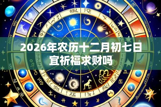 2026年农历十二月初七日宜祈福求财吗
