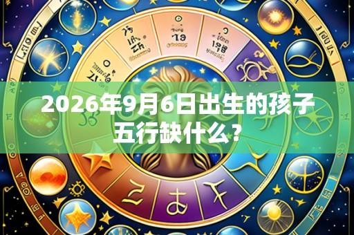 2026年9月6日出生的孩子五行缺什么？