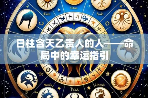 日柱含天乙贵人的人——命局中的幸运指引