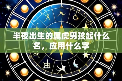 半夜出生的属虎男孩起什么名,应用什么字