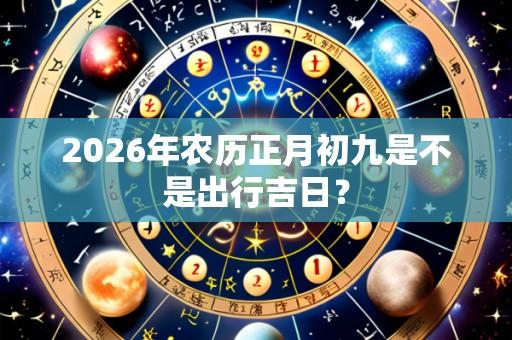 2026年农历正月初九是不是出行吉日？