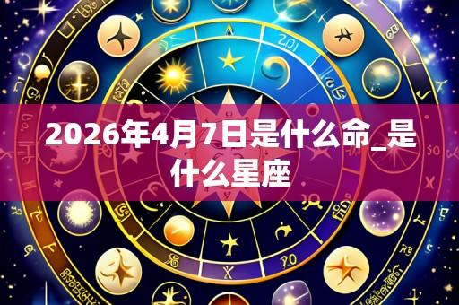2026年4月7日是什么命_是什么星座