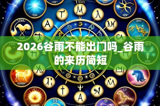 2026谷雨不能出门吗_谷雨的来历简短