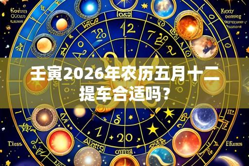 壬寅2026年农历五月十二提车合适吗？