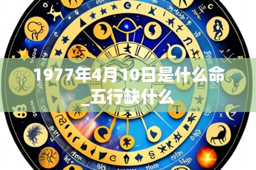 1977年4月10日是什么命_五行缺什么