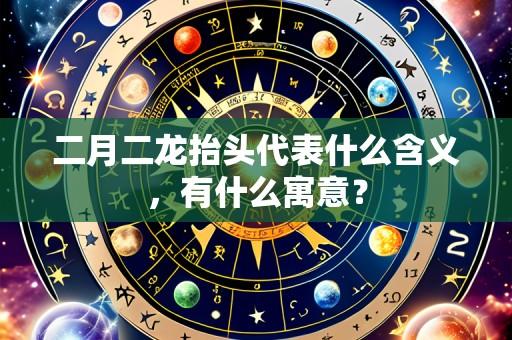 二月二龙抬头代表什么含义,有什么寓意?
