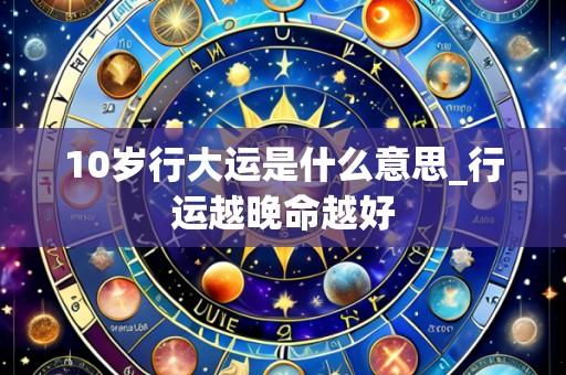 10岁行大运是什么意思_行运越晚命越好