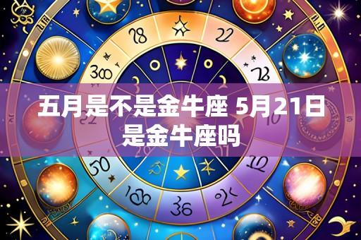 五月是不是金牛座 5月21日是金牛座吗