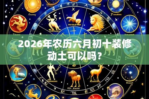 2026年农历六月初十装修动土可以吗?