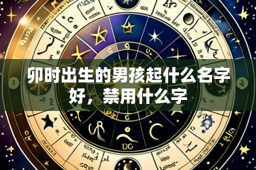 卯时出生的男孩起什么名字好,禁用什么字