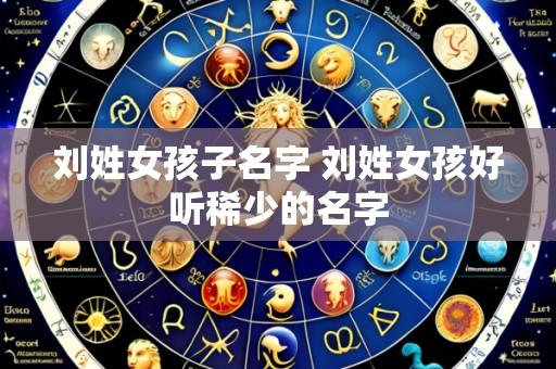 刘姓女孩子名字 刘姓女孩好听稀少的名字