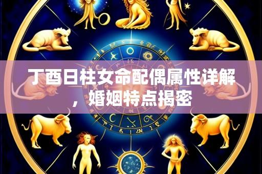 丁酉日柱女命配偶属性详解，婚姻特点揭密