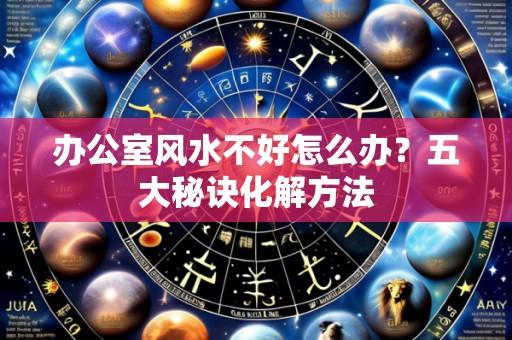 办公室风水不好怎么办?五大秘诀化解方法