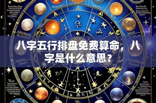 八字五行排盘免费算命，八字是什么意思？