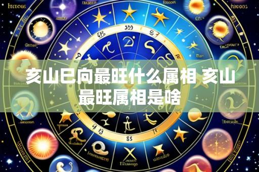 亥山巳向最旺什么属相 亥山最旺属相是啥