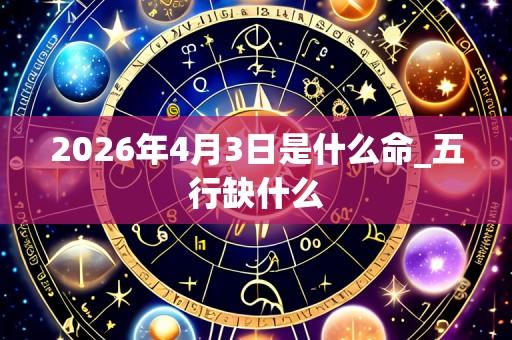 2026年4月3日是什么命_五行缺什么