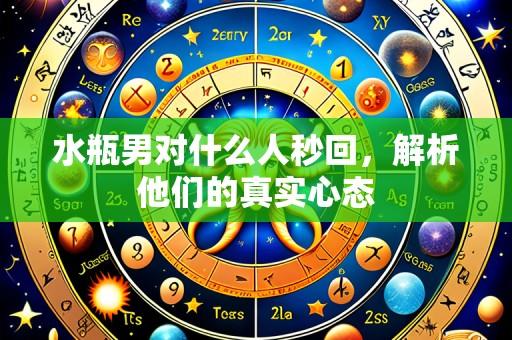 水瓶男对什么人秒回,解析他们的真实心态