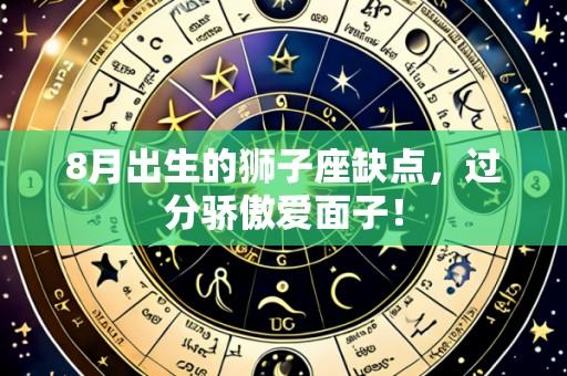 8月出生的狮子座缺点,过分骄傲爱面子!