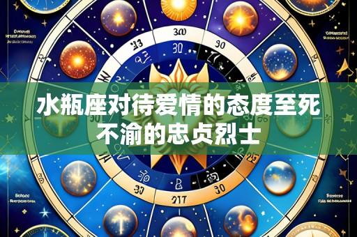 水瓶座对待爱情的态度至死不渝的忠贞烈士