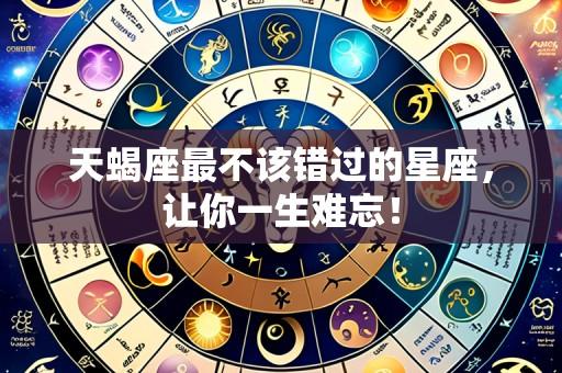 天蝎座最不该错过的星座，让你一生难忘！
