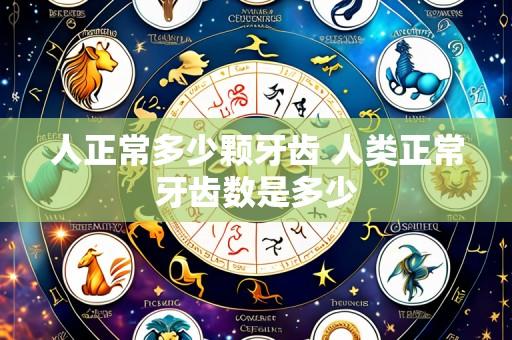 人正常多少颗牙齿 人类正常牙齿数是多少