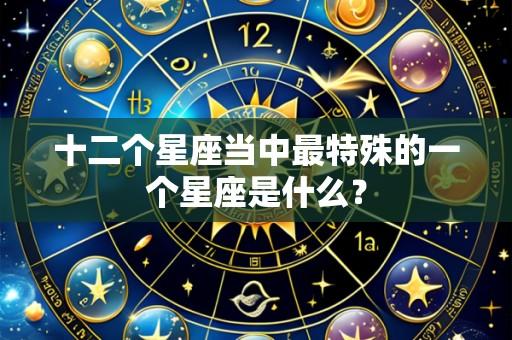 十二个星座当中最特殊的一个星座是什么?