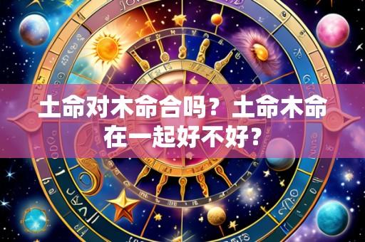土命对木命合吗?土命木命在一起好不好?