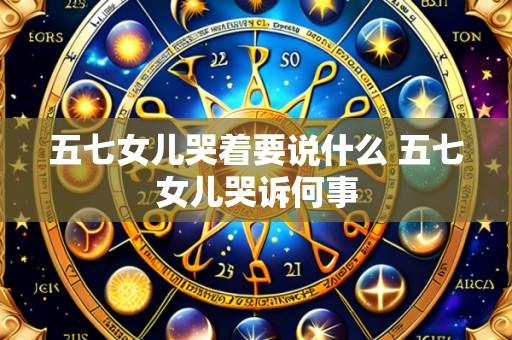 五七女儿哭着要说什么 五七女儿哭诉何事