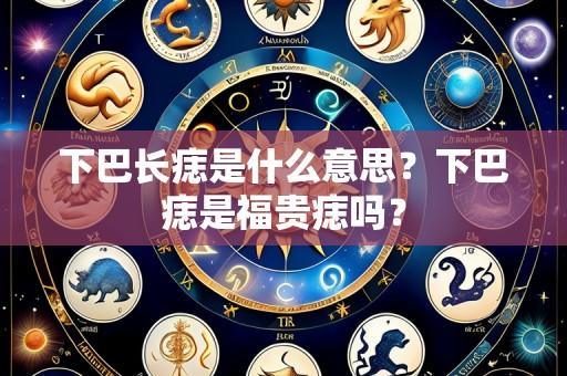 下巴长痣是什么意思?下巴痣是福贵痣吗?