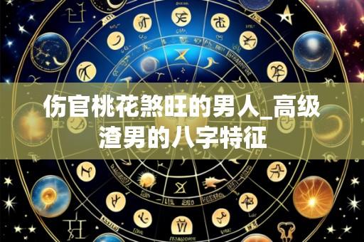 伤官桃花煞旺的男人_高级渣男的八字特征