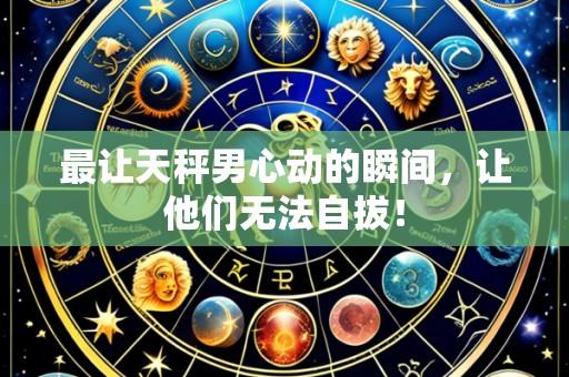 最让天秤男心动的瞬间，让他们无法自拔！