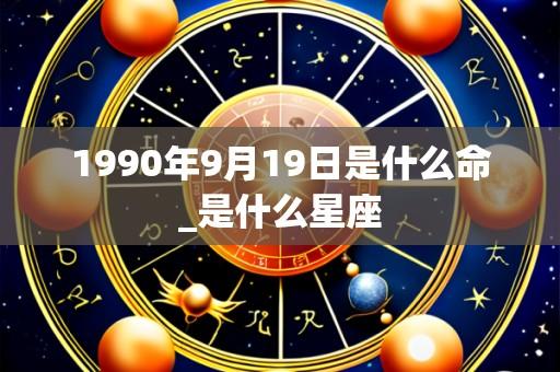 1990年9月19日是什么命_是什么星座