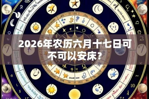 2026年农历六月十七日可不可以安床?
