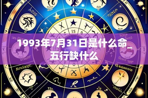 1993年7月31日是什么命_五行缺什么