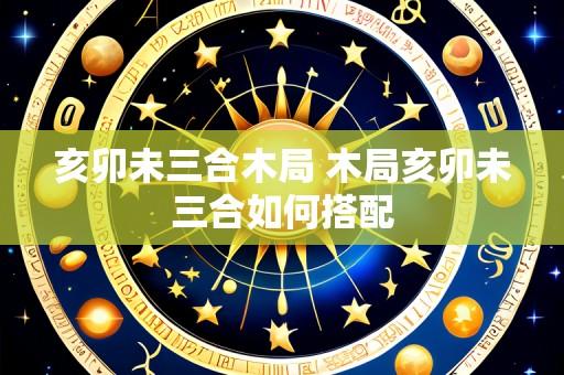 亥卯未三合木局 木局亥卯未三合如何搭配