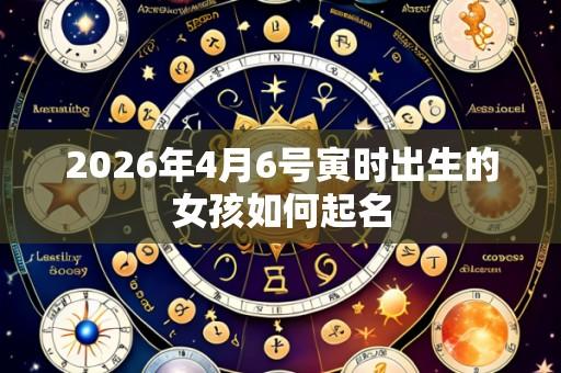 2026年4月6号寅时出生的女孩如何起名