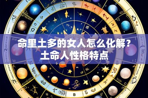 命里土多的女人怎么化解?土命人性格特点