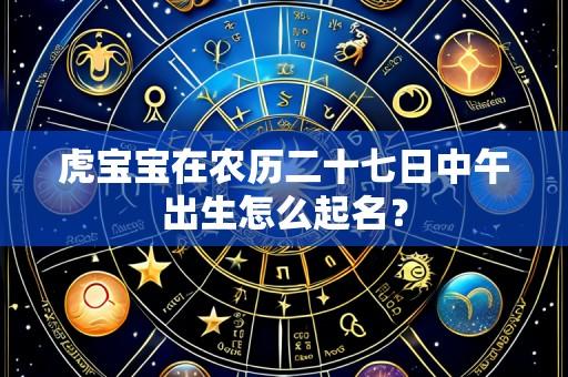 虎宝宝在农历二十七日中午出生怎么起名?