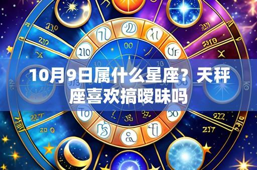 10月9日属什么星座？天秤座喜欢搞暧昧吗