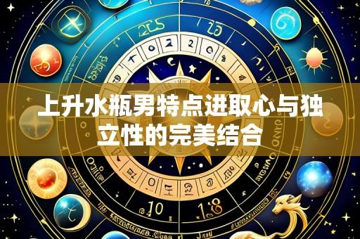 上升水瓶男特点进取心与独立性的完美结合