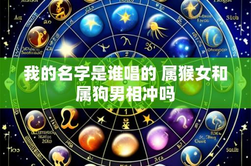 我的名字是谁唱的 属猴女和属狗男相冲吗