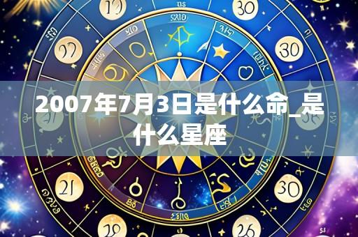 2007年7月3日是什么命_是什么星座