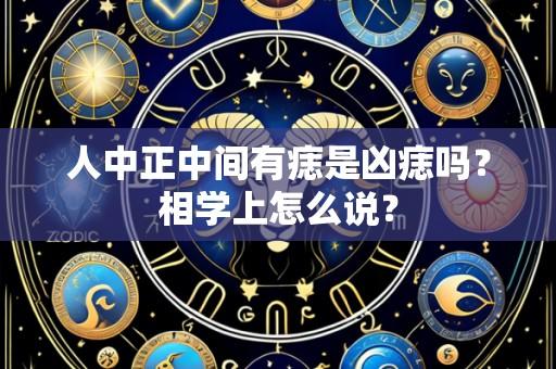 人中正中间有痣是凶痣吗？相学上怎么说？