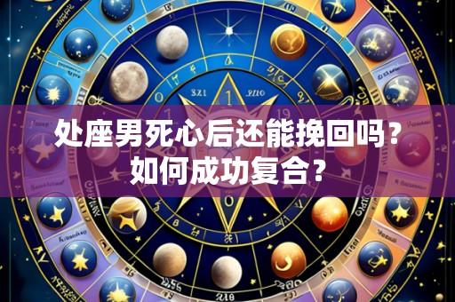 处座男死心后还能挽回吗？如何成功复合？