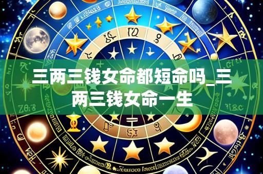 三两三钱女命都短命吗_三两三钱女命一生