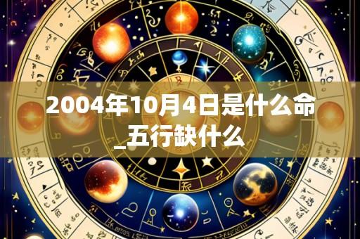 2004年10月4日是什么命_五行缺什么